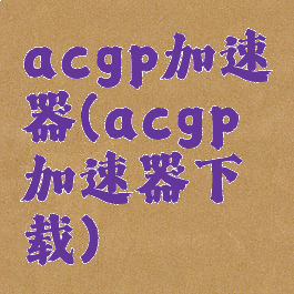 acgp加速器(acgp加速器下载)