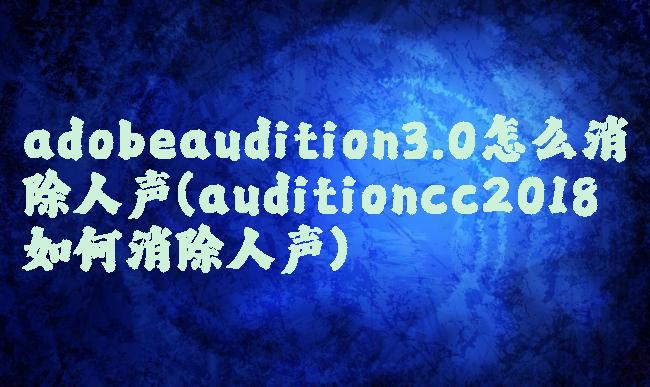 adobeaudition3.0怎么消除人声(auditioncc2018如何消除人声)