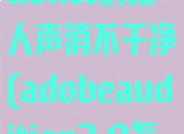 adobeauditioncc消除人声消不干净(adobeaudition3.0怎么消除人声)