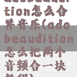 adobeaudition怎么合并音乐(adobeaudition怎么把两个音频合一块教程)
