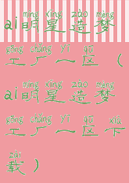 ai明星造梦工厂一区(ai明星造梦工厂一区下载)
