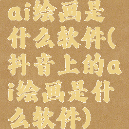 ai绘画是什么软件(抖音上的ai绘画是什么软件)