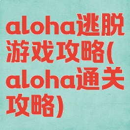 aloha逃脱游戏攻略(aloha通关攻略)