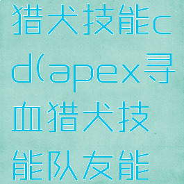 apex寻血猎犬技能cd(apex寻血猎犬技能队友能看到吗)
