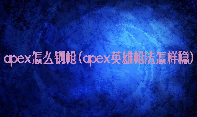 apex怎么钢枪(apex英雄枪法怎样稳)