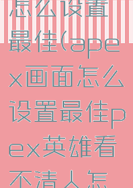 apex画面怎么设置最佳(apex画面怎么设置最佳pex英雄看不清人怎么设置)