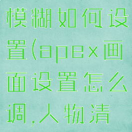 apex画面模糊如何设置(apex画面设置怎么调,人物清晰)