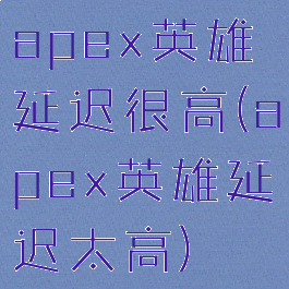 apex英雄延迟很高(apex英雄延迟太高)