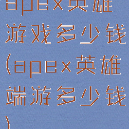 apex英雄游戏多少钱(apex英雄端游多少钱)