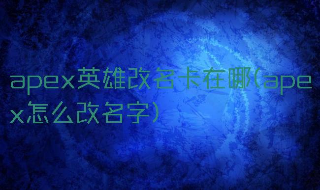 apex英雄改名卡在哪(apex怎么改名字)