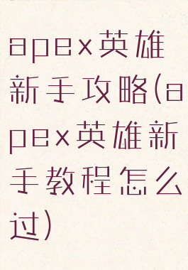 apex英雄新手攻略(apex英雄新手教程怎么过)