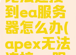 apex英雄无法连接到ea服务器怎么办(apex无法连接ea服务器2021)