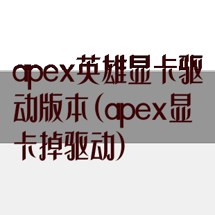 apex英雄显卡驱动版本(apex显卡掉驱动)