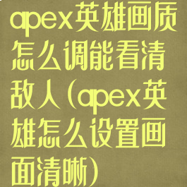 apex英雄画质怎么调能看清敌人(apex英雄怎么设置画面清晰)