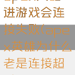 apex英雄进游戏会连接失败(apex英雄为什么老是连接超时)