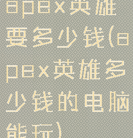 apex英雄要多少钱(apex英雄多少钱的电脑能玩)