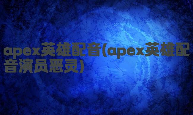 apex英雄配音(apex英雄配音演员恶灵)