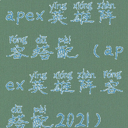 apex英雄阵容搭配(apex英雄阵容搭配2021)