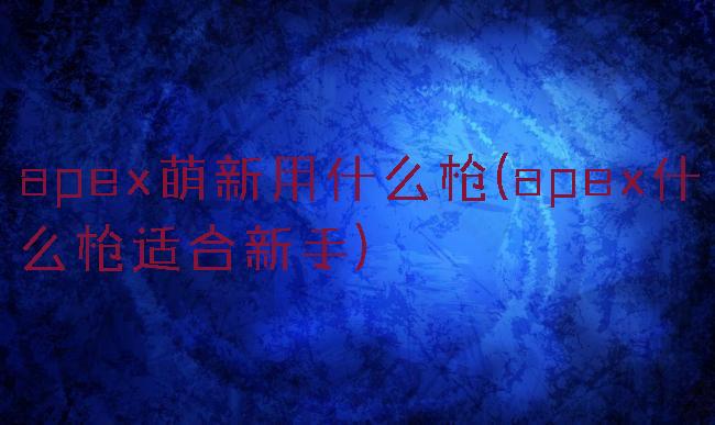 apex萌新用什么枪(apex什么枪适合新手)