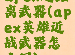 apex近距离武器(apex英雄近战武器怎么用)