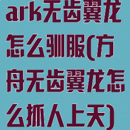 ark无齿翼龙怎么驯服(方舟无齿翼龙怎么抓人上天)