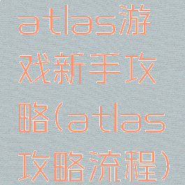 atlas游戏新手攻略(atlas攻略流程)