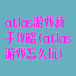 atlas游戏新手攻略(atlas游戏怎么玩)
