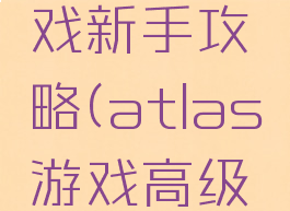 atlas游戏新手攻略(atlas游戏高级攻略)