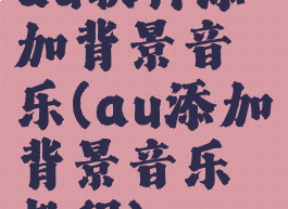 au软件添加背景音乐(au添加背景音乐教程)