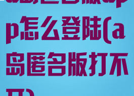 a岛匿名版app怎么登陆(a岛匿名版打不开)