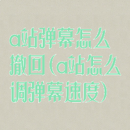 a站弹幕怎么撤回(a站怎么调弹幕速度)