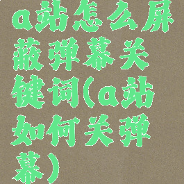 a站怎么屏蔽弹幕关键词(a站如何关弹幕)