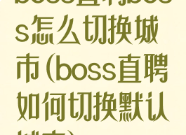 boss直聘boss怎么切换城市(boss直聘如何切换默认城市)