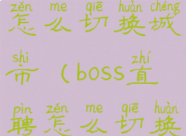 boss直聘boss怎么切换城市(boss直聘怎么切换招聘城市)