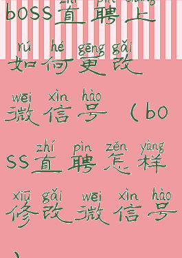 boss直聘上如何更改微信号(boss直聘怎样修改微信号)