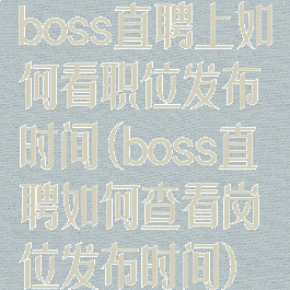 boss直聘上如何看职位发布时间(boss直聘如何查看岗位发布时间)