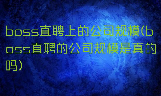 boss直聘上的公司规模(boss直聘的公司规模是真的吗)