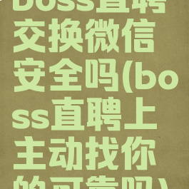 boss直聘交换微信安全吗(boss直聘上主动找你的可靠吗)