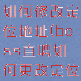 boss直聘如何修改定位地址(boss直聘如何更改定位)