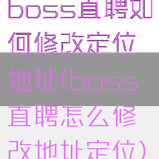 boss直聘如何修改定位地址(boss直聘怎么修改地址定位)