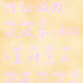 boss直聘如何切换默认城市(boss直聘怎么换默认城市)