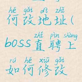 boss直聘如何改地址(boss直聘上如何修改地址)
