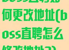 boss直聘如何更改地址(boss直聘怎么修改地址?)