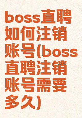boss直聘如何注销账号(boss直聘注销账号需要多久)