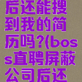 boss直聘屏蔽公司后还能搜到我的简历吗?(boss直聘屏蔽公司后还能搜到我的简历吗)