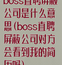 boss直聘屏蔽公司是什么意思(boss直聘屏蔽公司对方会看到我的简历吗)