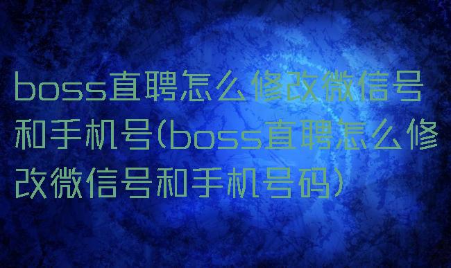 boss直聘怎么修改微信号和手机号(boss直聘怎么修改微信号和手机号码)