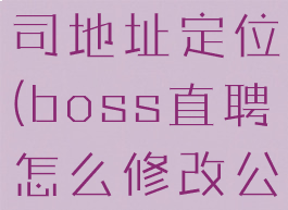boss直聘怎么修改公司地址定位(boss直聘怎么修改公司地址定位呢)