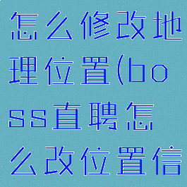 boss直聘怎么修改地理位置(boss直聘怎么改位置信息)