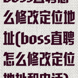 boss直聘怎么修改定位地址(boss直聘怎么修改定位地址和电话)